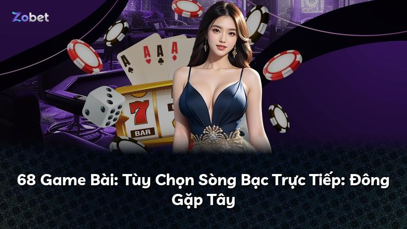 68 Game Bài: Tùy Chọn Sòng Bạc Trực Tiếp: Đông Gặp Tây