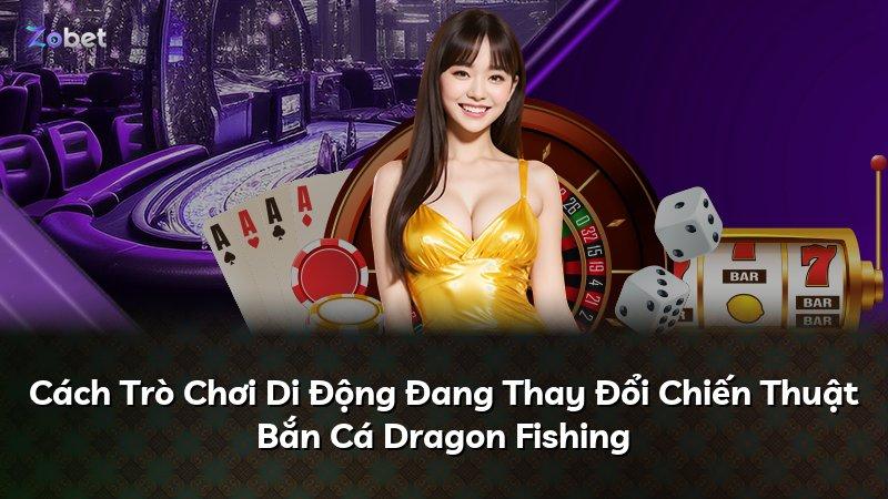 Cách Trò Chơi Di Động Đang Thay Đổi Chiến Thuật Bắn Cá Dragon Fishing