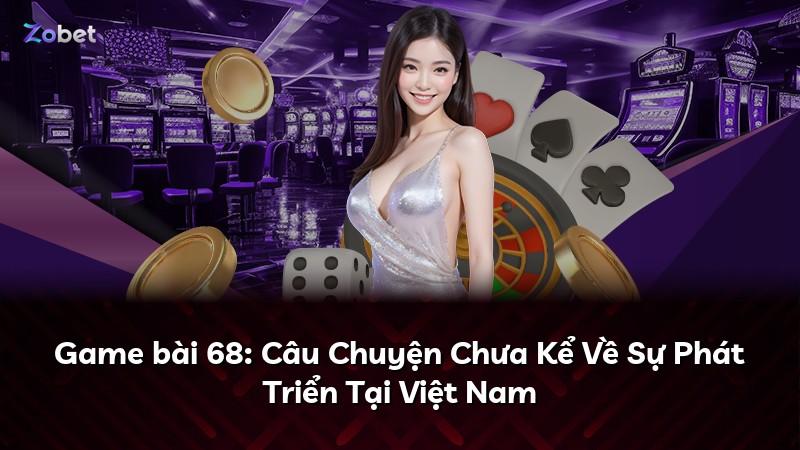 Game bài 68: Câu Chuyện Chưa Kể Về Sự Phát Triển Tại Việt Nam