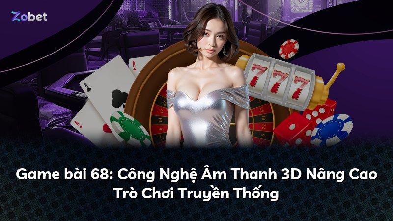 Game bài 68: Công Nghệ Âm Thanh 3D Nâng Cao Trò Chơi Truyền Thống