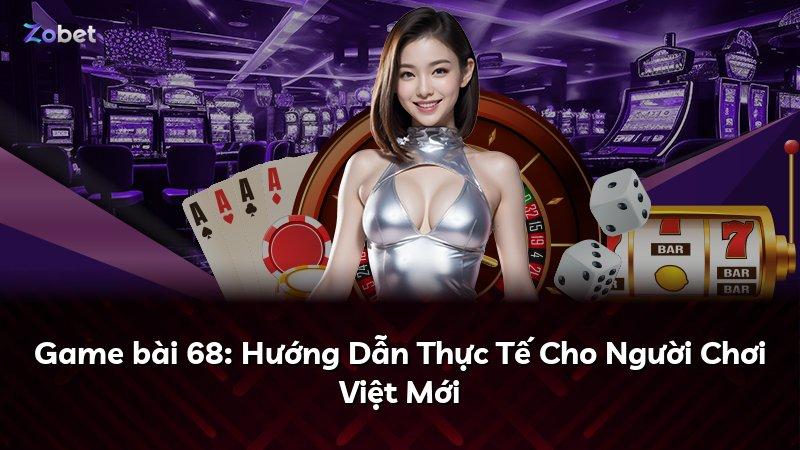 Game bài 68: Hướng Dẫn Thực Tế Cho Người Chơi Việt Mới
