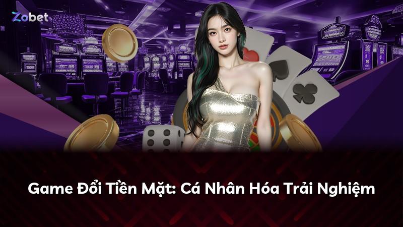 Game Đổi Tiền Mặt: Cá Nhân Hóa Trải Nghiệm