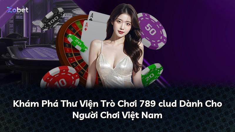 Khám Phá Thư Viện Trò Chơi 789 clud Dành Cho Người Chơi Việt Nam