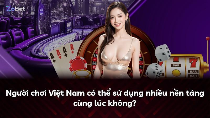 Người chơi Việt Nam có thể sử dụng nhiều nền tảng cùng lúc không?