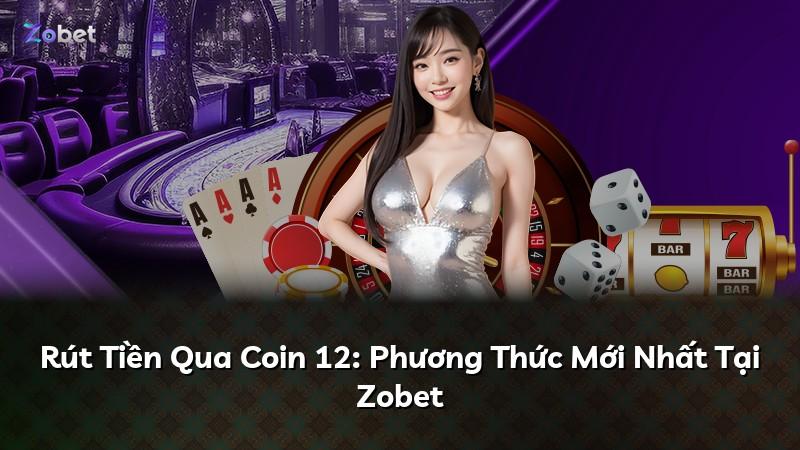 Rút Tiền Qua Coin 12: Phương Thức Mới Nhất Tại Zobet