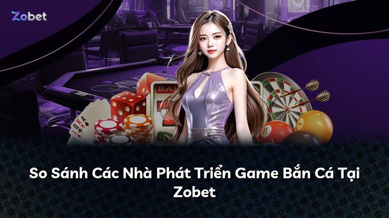 So Sánh Các Nhà Phát Triển Game Bắn Cá Tại Zobet