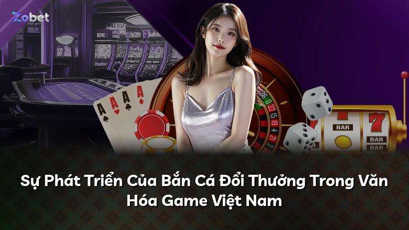 Sự Phát Triển Của Bắn Cá Đổi Thưởng Trong Văn Hóa Game Việt Nam