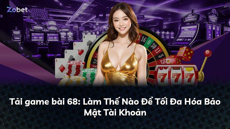 Tải game bài 68: Làm Thế Nào Để Tối Đa Hóa Bảo Mật Tài Khoản