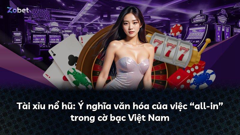 Tài xỉu nổ hũ: Ý nghĩa văn hóa của việc “all-in” trong cờ bạc Việt Nam