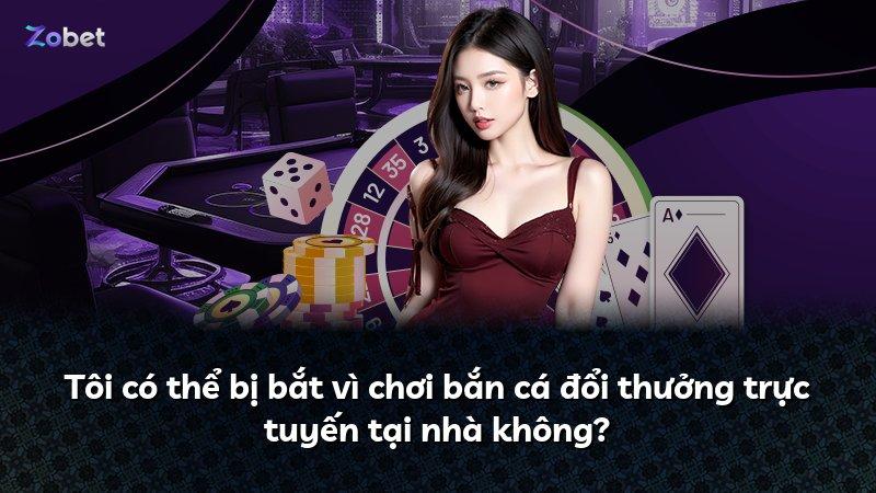 Tôi có thể bị bắt vì chơi bắn cá đổi thưởng trực tuyến tại nhà không?