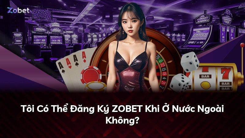 Tôi Có Thể Đăng Ký ZOBET Khi Ở Nước Ngoài Không?