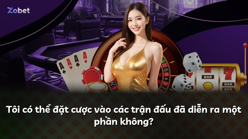 Tôi có thể đặt cược vào các trận đấu đã diễn ra một phần không?