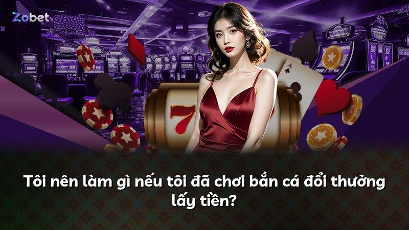 Tôi nên làm gì nếu tôi đã chơi bắn cá đổi thưởng lấy tiền?