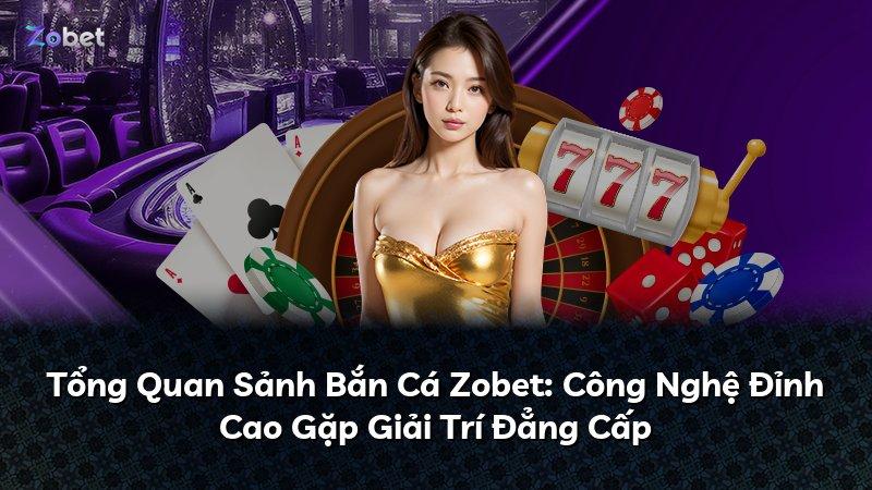 Tổng Quan Sảnh Bắn Cá Zobet: Công Nghệ Đỉnh Cao Gặp Giải Trí Đẳng Cấp