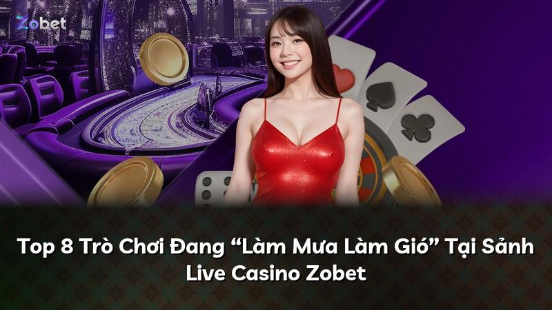 Top 8 Trò Chơi Đang “Làm Mưa Làm Gió” Tại Sảnh Live Casino Zobet