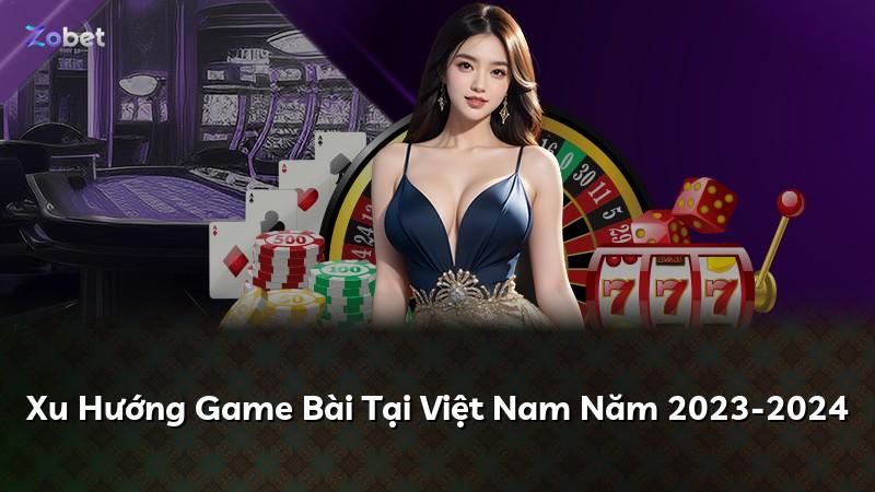 Xu Hướng Game Bài Tại Việt Nam Năm 2023-2024