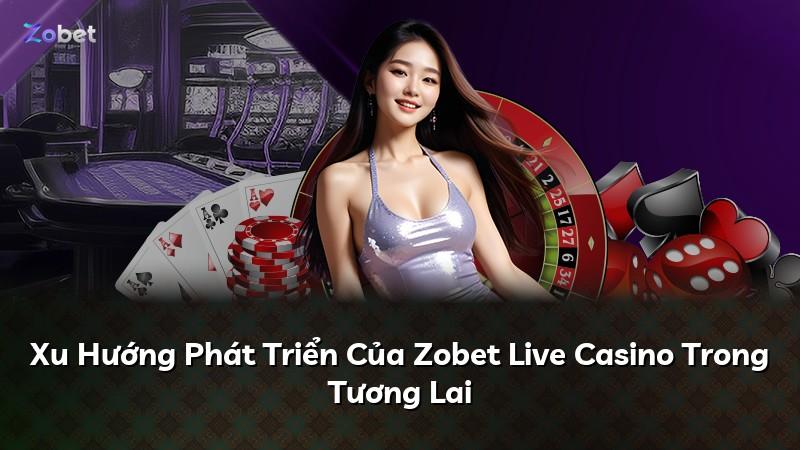Xu Hướng Phát Triển Của Zobet Live Casino Trong Tương Lai