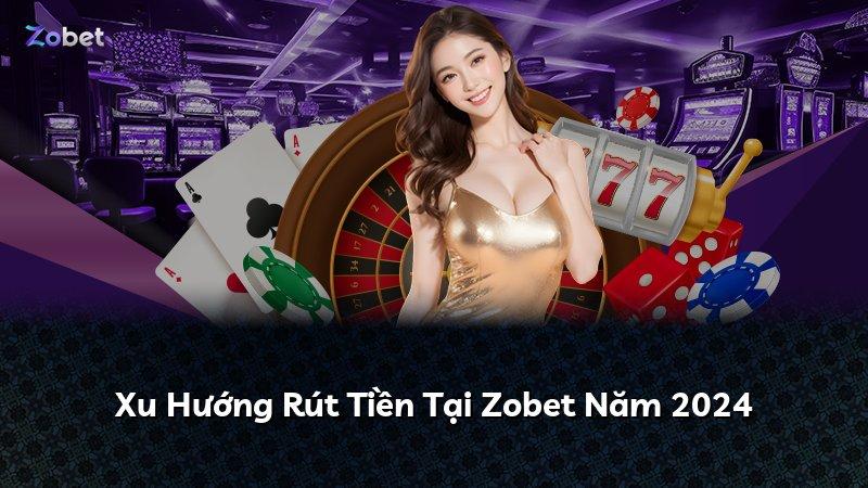Xu Hướng Rút Tiền Tại Zobet Năm 2024