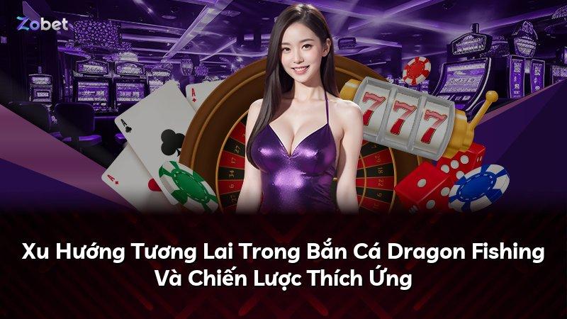 Xu Hướng Tương Lai Trong Bắn Cá Dragon Fishing Và Chiến Lược Thích Ứng