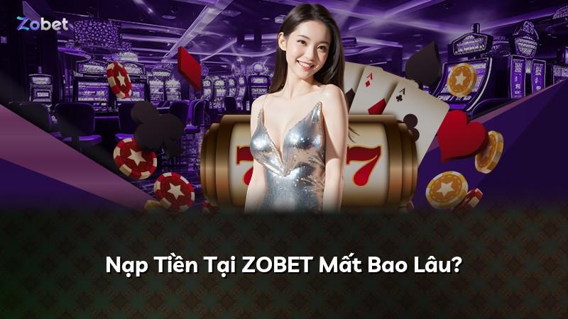 Nạp Tiền Tại ZOBET Mất Bao Lâu?