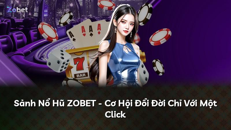 Sảnh Nổ Hũ ZOBET - Cơ Hội Đổi Đời Chỉ Với Một Click